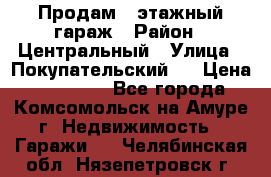 Продам 4-этажный гараж › Район ­ Центральный › Улица ­ Покупательский 2 › Цена ­ 450 000 - Все города, Комсомольск-на-Амуре г. Недвижимость » Гаражи   . Челябинская обл.,Нязепетровск г.